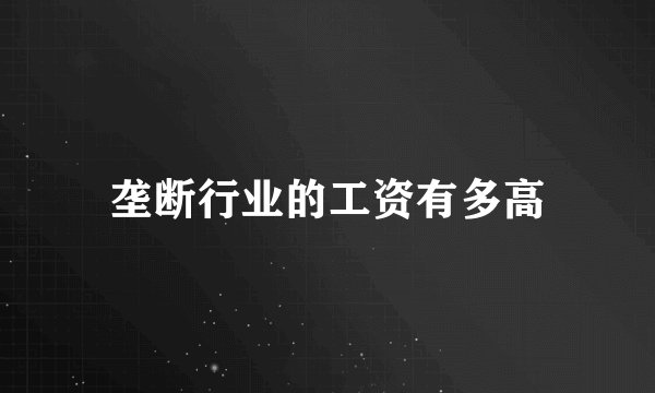 垄断行业的工资有多高