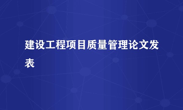 建设工程项目质量管理论文发表