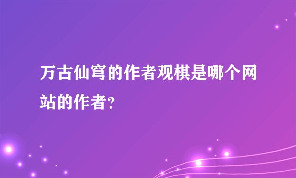 万古仙穹的作者观棋是哪个网站的作者？