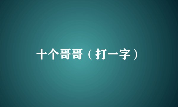 十个哥哥（打一字）