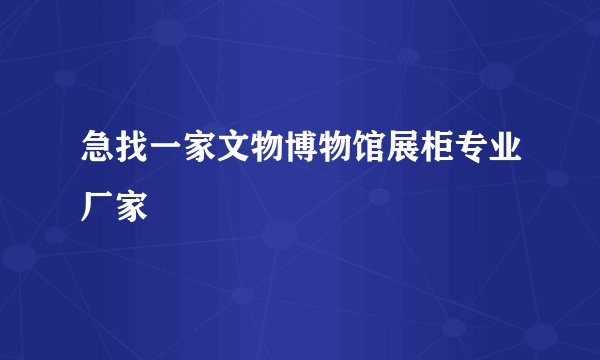 急找一家文物博物馆展柜专业厂家