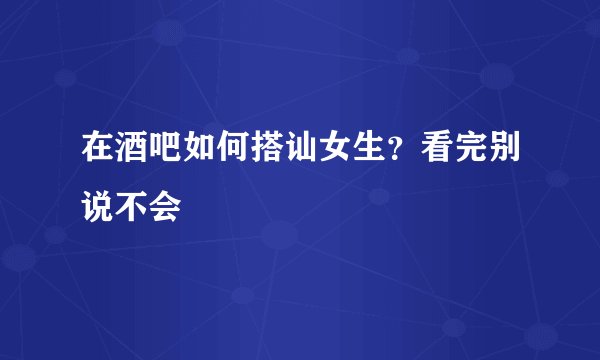 在酒吧如何搭讪女生？看完别说不会