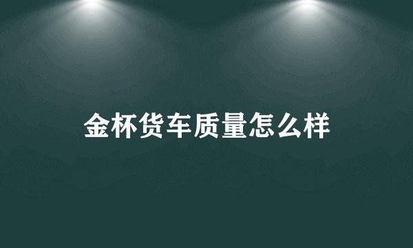 金杯货车质量怎么样