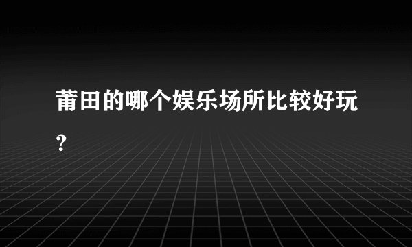 莆田的哪个娱乐场所比较好玩？