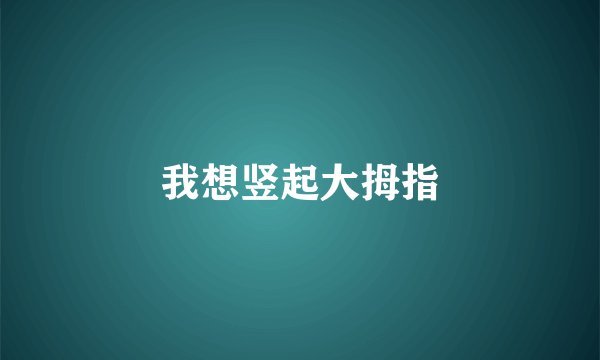 我想竖起大拇指