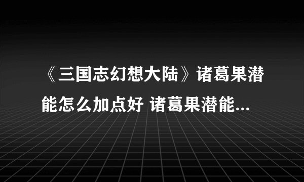 《三国志幻想大陆》诸葛果潜能怎么加点好 诸葛果潜能加点攻略