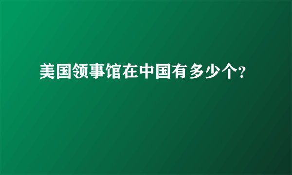 美国领事馆在中国有多少个？