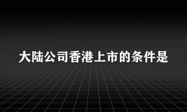 大陆公司香港上市的条件是