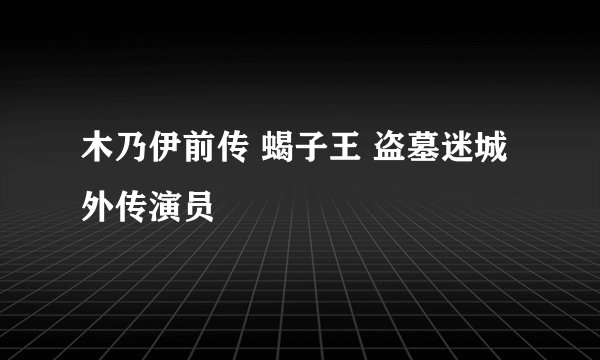 木乃伊前传 蝎子王 盗墓迷城外传演员