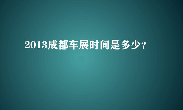 2013成都车展时间是多少？