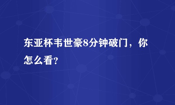 东亚杯韦世豪8分钟破门,你怎么看?