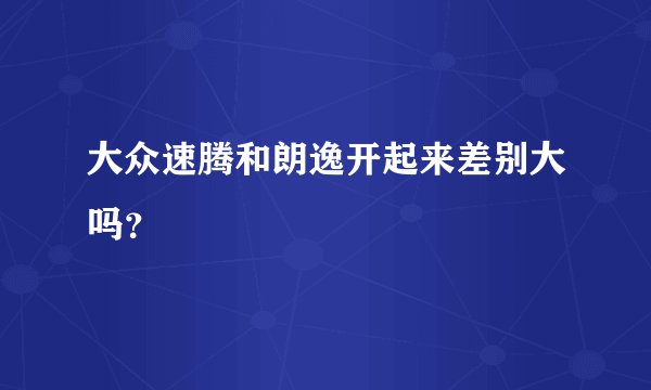大众速腾和朗逸开起来差别大吗？
