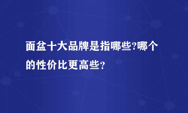 面盆十大品牌是指哪些?哪个的性价比更高些？