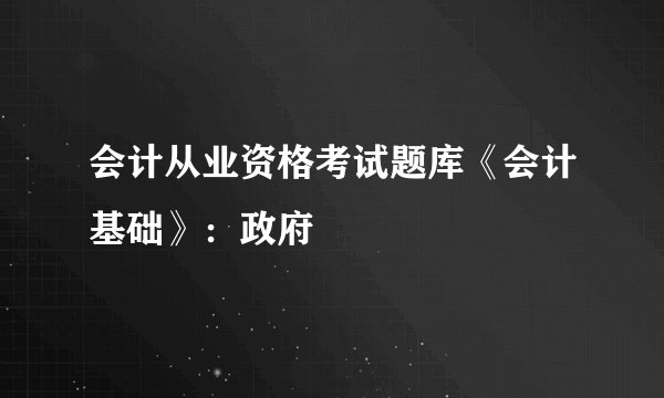 会计从业资格考试题库《会计基础》：政府