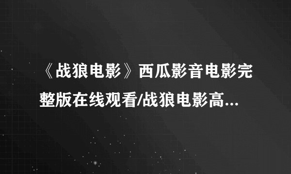 《战狼电影》西瓜影音电影完整版在线观看/战狼电影高清电影下载