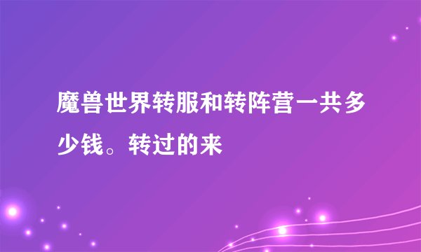 魔兽世界转服和转阵营一共多少钱。转过的来