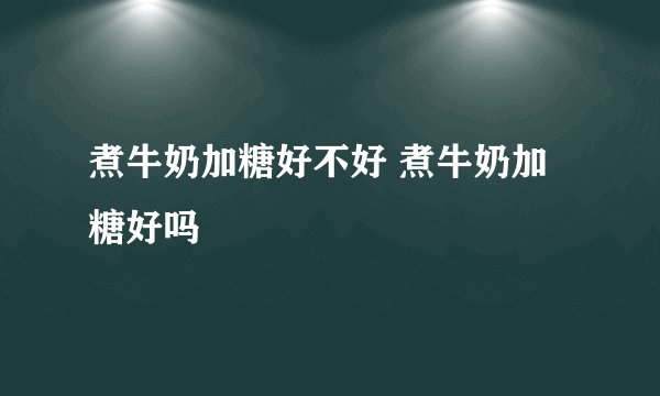 煮牛奶加糖好不好 煮牛奶加糖好吗