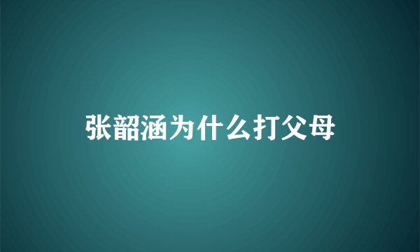 张韶涵为什么打父母