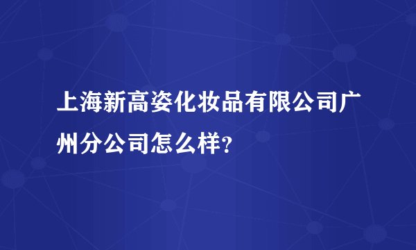 上海新高姿化妆品有限公司广州分公司怎么样？