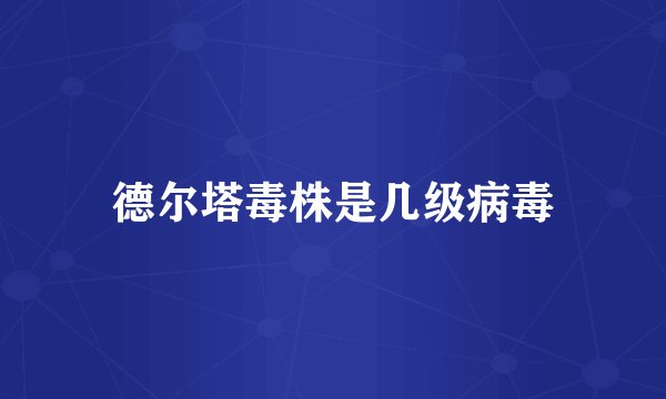 德尔塔毒株是几级病毒