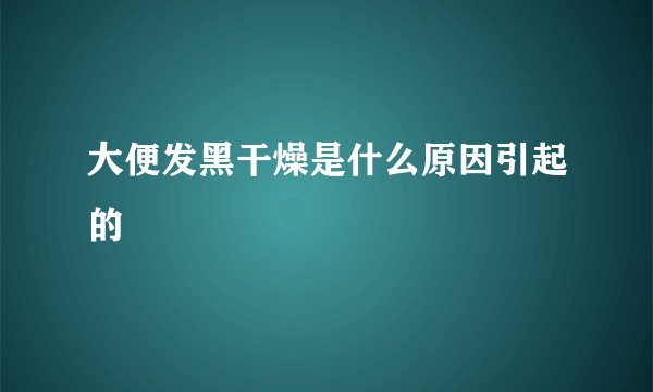 大便发黑干燥是什么原因引起的