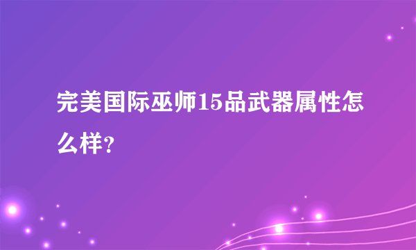 完美国际巫师15品武器属性怎么样？