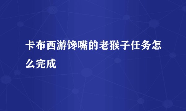 卡布西游馋嘴的老猴子任务怎么完成