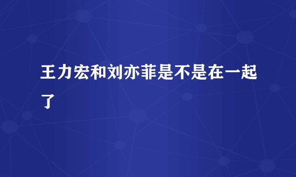 王力宏和刘亦菲是不是在一起了