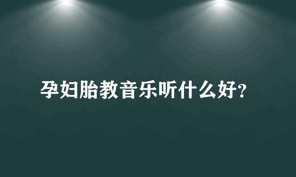 孕妇胎教音乐听什么好？