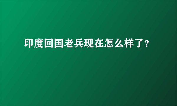 印度回国老兵现在怎么样了？