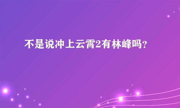 不是说冲上云霄2有林峰吗?