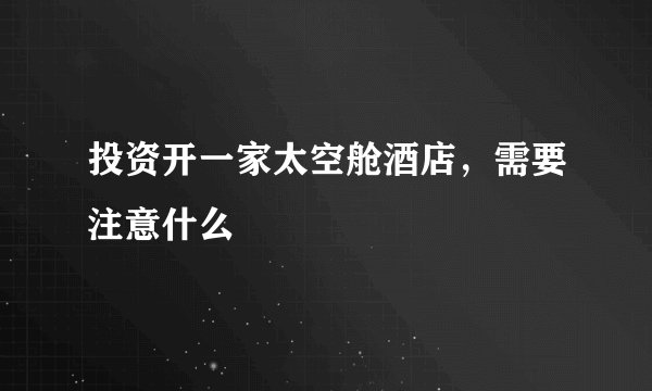 投资开一家太空舱酒店，需要注意什么