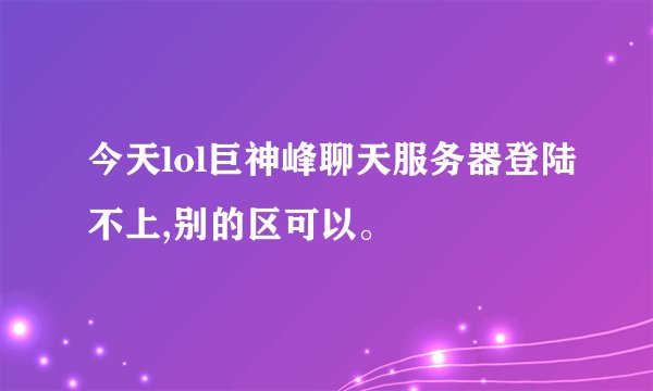 今天lol巨神峰聊天服务器登陆不上,别的区可以。