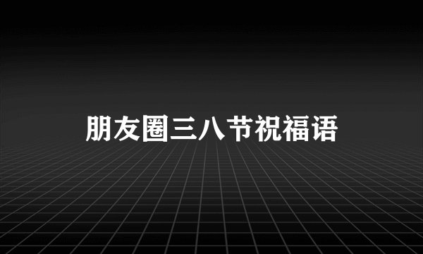 朋友圈三八节祝福语