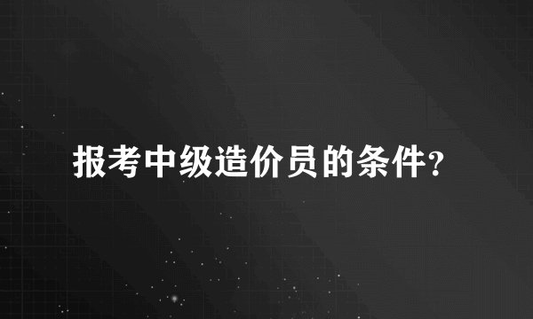 报考中级造价员的条件？