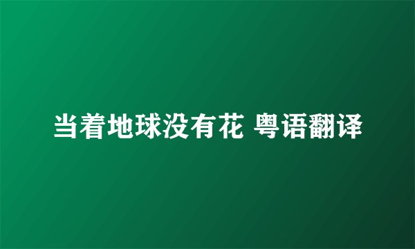 当着地球没有花 粤语翻译