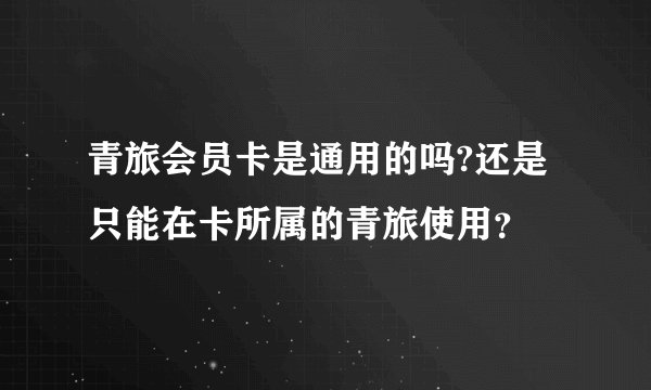 青旅会员卡是通用的吗?还是只能在卡所属的青旅使用？