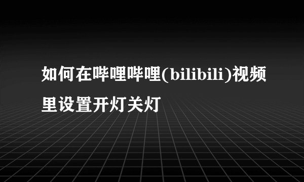 如何在哔哩哔哩(bilibili)视频里设置开灯关灯