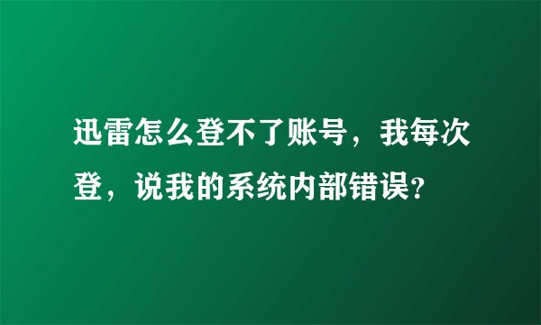 迅雷怎么登不了账号，我每次登，说我的系统内部错误？