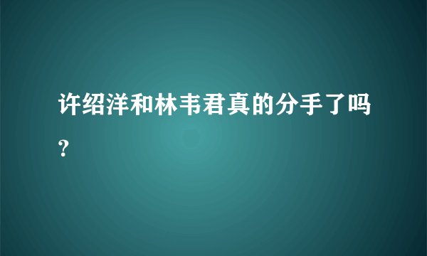 许绍洋和林韦君真的分手了吗？