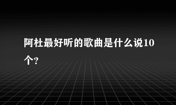 阿杜最好听的歌曲是什么说10个?