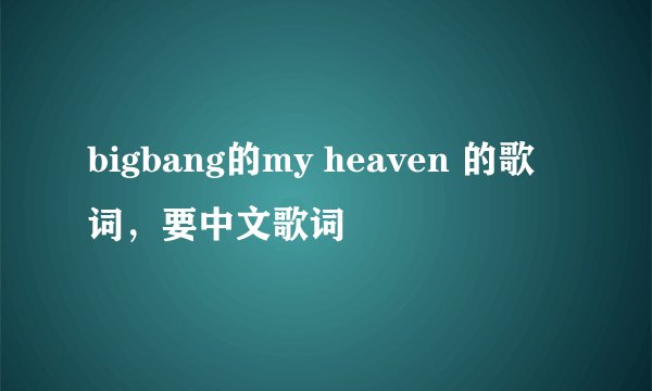 bigbang的my heaven 的歌词,要中文歌词