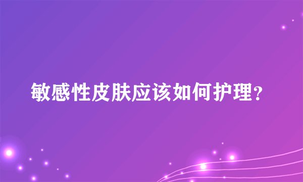 敏感性皮肤应该如何护理?