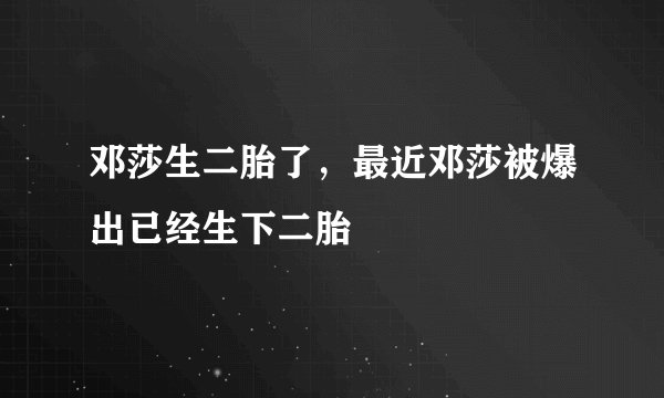 邓莎生二胎了，最近邓莎被爆出已经生下二胎