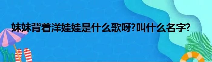 妹妹背着洋娃娃是什么歌呀?叫什么名字?