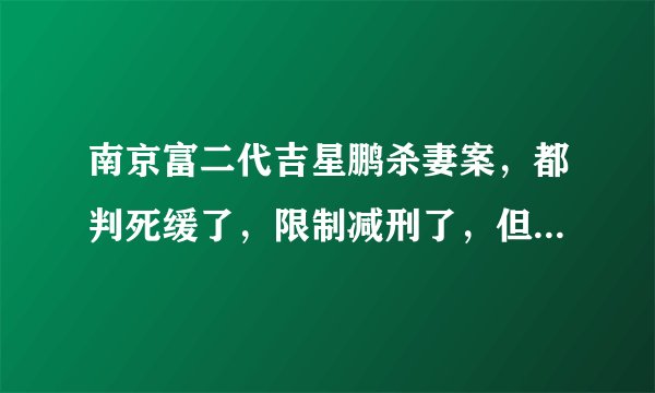 南京富二代吉星鹏杀妻案,都判死缓了,限制减刑了,但为什么又说刑满后有可能减为无期,或有期限刑22年