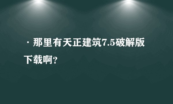 ·那里有天正建筑7.5破解版下载啊？