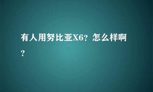 有人用努比亚X6?怎么样啊?