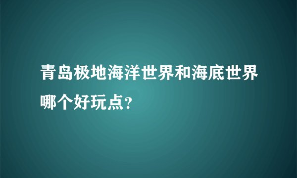 青岛极地海洋世界和海底世界哪个好玩点？