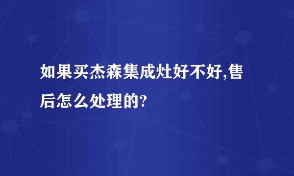 如果买杰森集成灶好不好,售后怎么处理的?